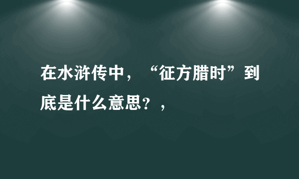 在水浒传中，“征方腊时”到底是什么意思？，