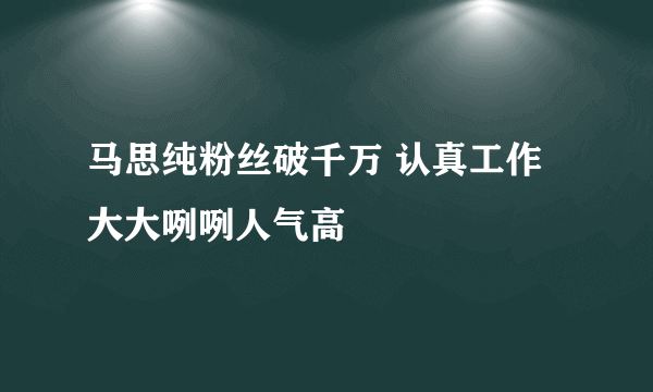 马思纯粉丝破千万 认真工作大大咧咧人气高