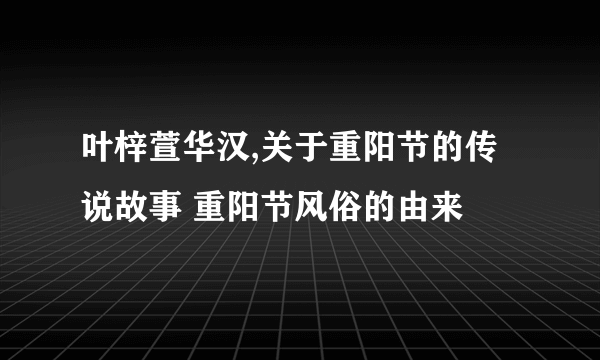 叶梓萱华汉,关于重阳节的传说故事 重阳节风俗的由来