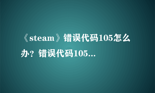 《steam》错误代码105怎么办？错误代码105解决方法