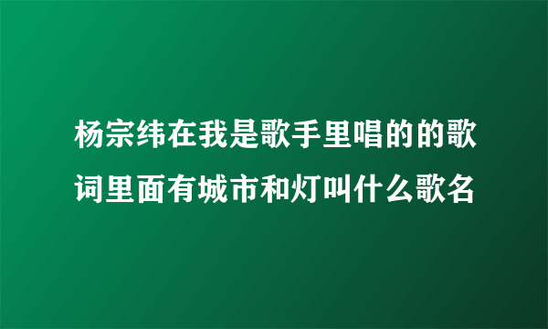 杨宗纬在我是歌手里唱的的歌词里面有城市和灯叫什么歌名