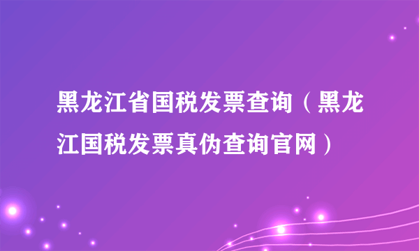 黑龙江省国税发票查询（黑龙江国税发票真伪查询官网）