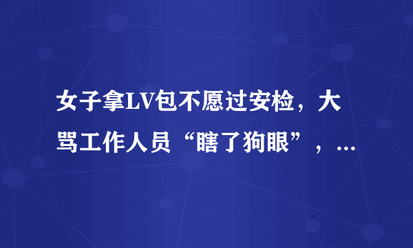 女子拿LV包不愿过安检，大骂工作人员“瞎了狗眼”，你怎么看？