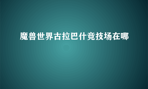 魔兽世界古拉巴什竞技场在哪