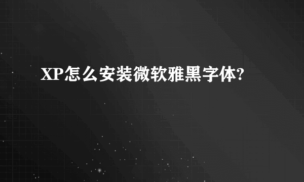 XP怎么安装微软雅黑字体?