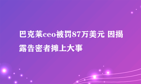 巴克莱ceo被罚87万美元 因揭露告密者摊上大事