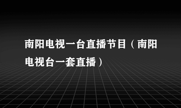 南阳电视一台直播节目（南阳电视台一套直播）