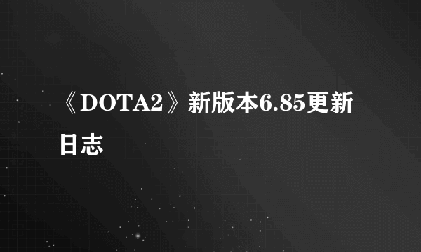 《DOTA2》新版本6.85更新日志