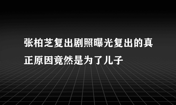 张柏芝复出剧照曝光复出的真正原因竟然是为了儿子