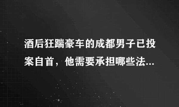 酒后狂踹豪车的成都男子已投案自首，他需要承担哪些法律责任？