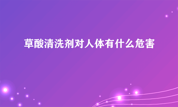 草酸清洗剂对人体有什么危害