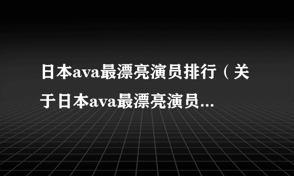 日本ava最漂亮演员排行（关于日本ava最漂亮演员排行的简介）