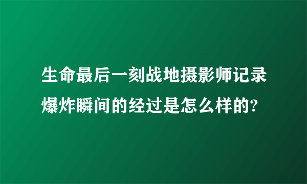 生命最后一刻战地摄影师记录爆炸瞬间的经过是怎么样的?