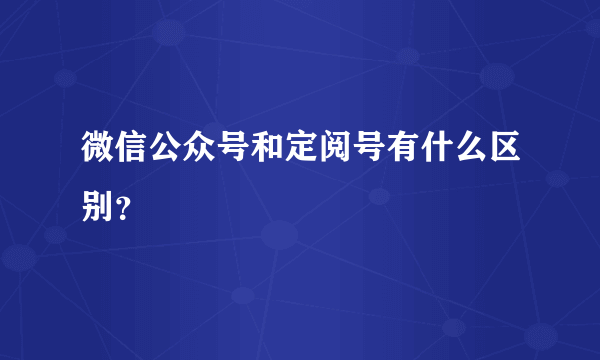 微信公众号和定阅号有什么区别？