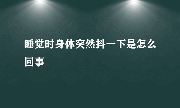 睡觉时身体突然抖一下是怎么回事