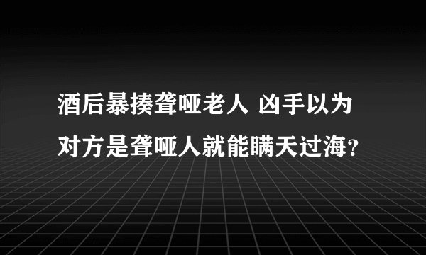 酒后暴揍聋哑老人 凶手以为对方是聋哑人就能瞒天过海？