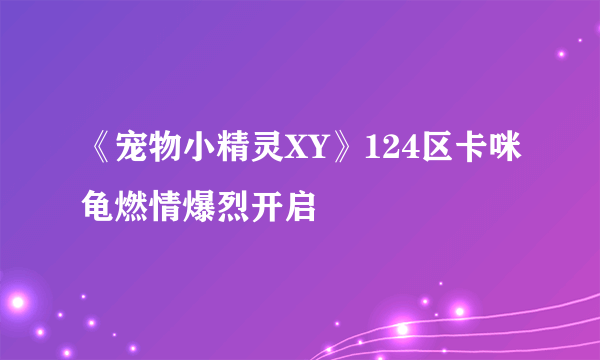 《宠物小精灵XY》124区卡咪龟燃情爆烈开启