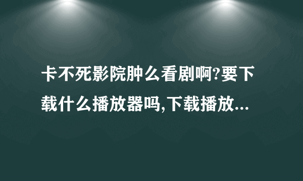 卡不死影院肿么看剧啊?要下载什么播放器吗,下载播放器安全吗、我一直用在线看的