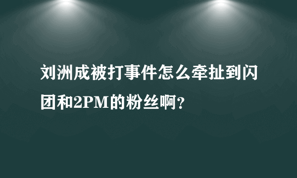 刘洲成被打事件怎么牵扯到闪团和2PM的粉丝啊？