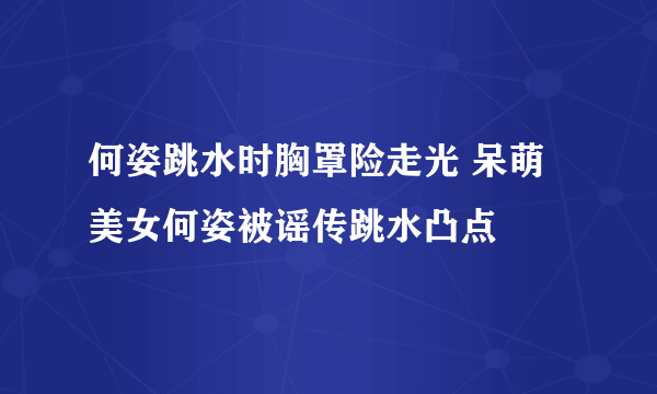 何姿跳水时胸罩险走光 呆萌美女何姿被谣传跳水凸点