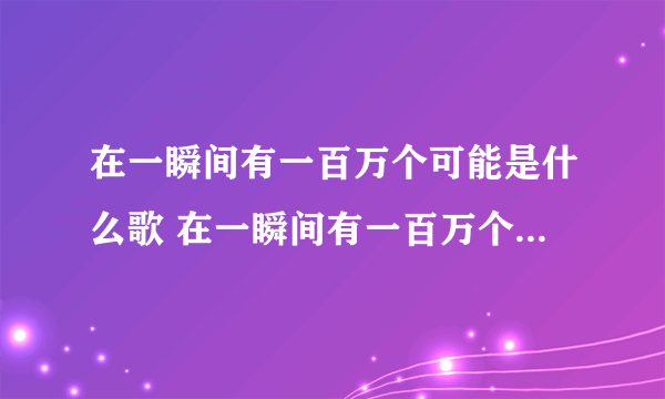 在一瞬间有一百万个可能是什么歌 在一瞬间有一百万个可能完整歌词