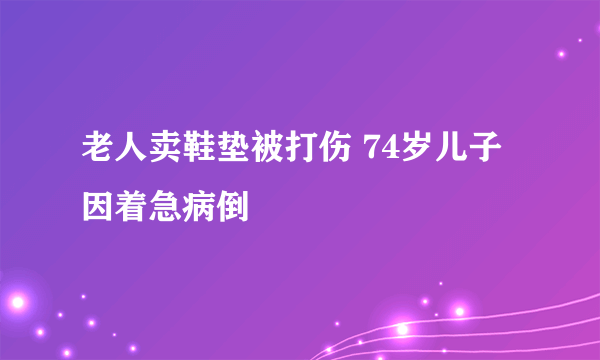 老人卖鞋垫被打伤 74岁儿子因着急病倒