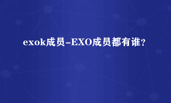 exok成员-EXO成员都有谁？