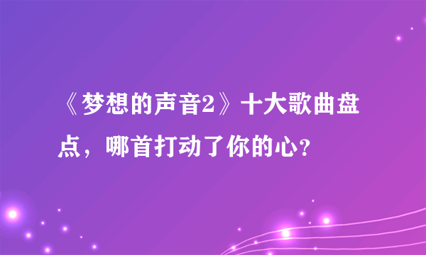 《梦想的声音2》十大歌曲盘点，哪首打动了你的心？