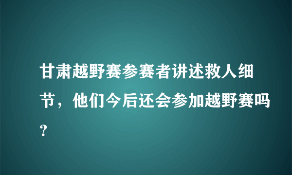 甘肃越野赛参赛者讲述救人细节，他们今后还会参加越野赛吗？