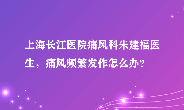 上海长江医院痛风科朱建福医生，痛风频繁发作怎么办？