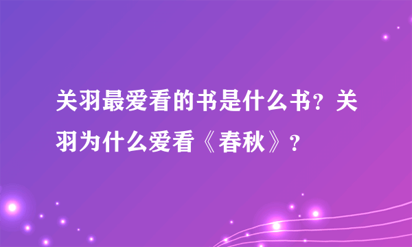 关羽最爱看的书是什么书？关羽为什么爱看《春秋》？