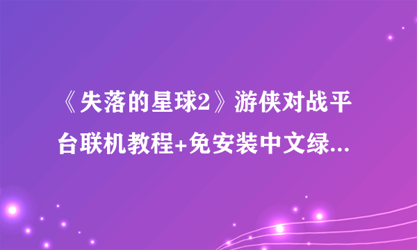 《失落的星球2》游侠对战平台联机教程+免安装中文绿色硬盘版下载地址