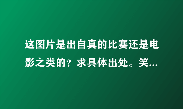 这图片是出自真的比赛还是电影之类的？求具体出处。笑趴了。。。