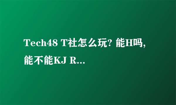 Tech48 T社怎么玩? 能H吗,能不能KJ RJ什么的?