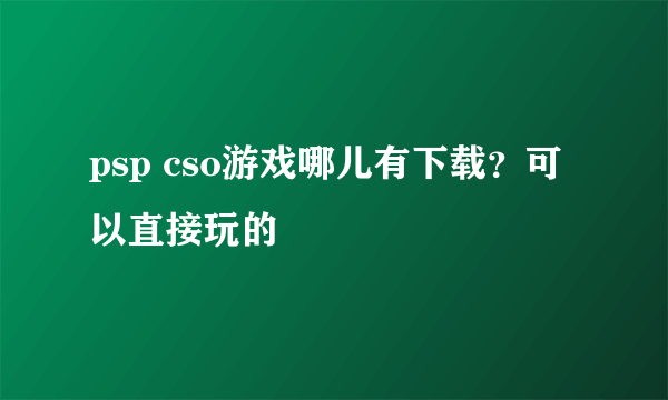 psp cso游戏哪儿有下载？可以直接玩的