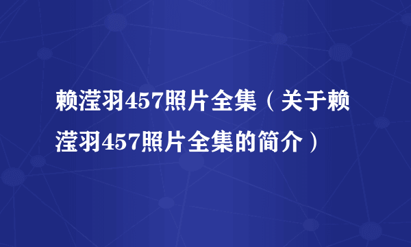 赖滢羽457照片全集（关于赖滢羽457照片全集的简介）