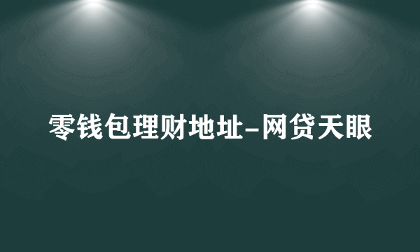 零钱包理财地址-网贷天眼