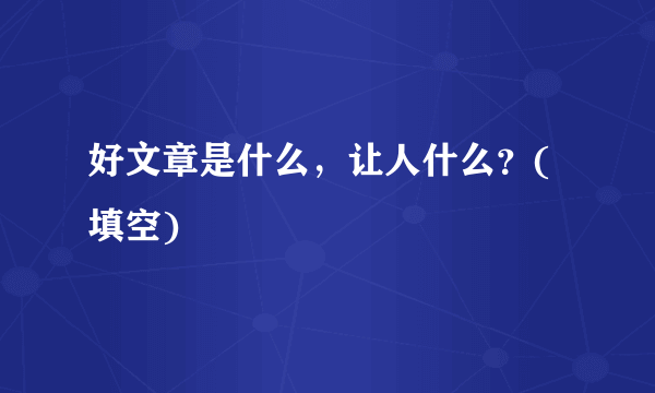 好文章是什么，让人什么？(填空)