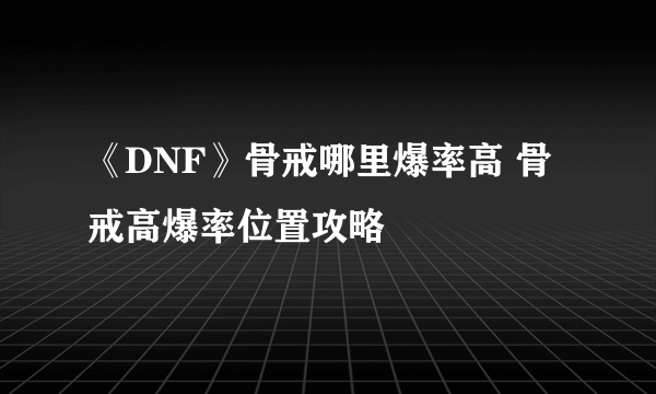 《DNF》骨戒哪里爆率高 骨戒高爆率位置攻略