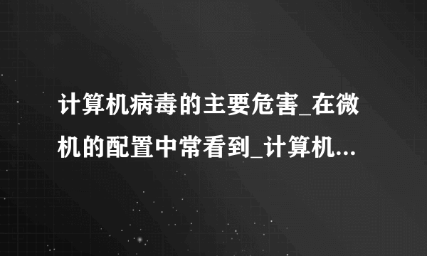 计算机病毒的主要危害_在微机的配置中常看到_计算机病毒的危害表现为