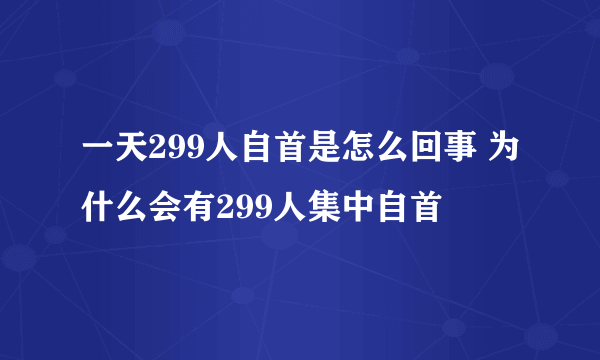 一天299人自首是怎么回事 为什么会有299人集中自首