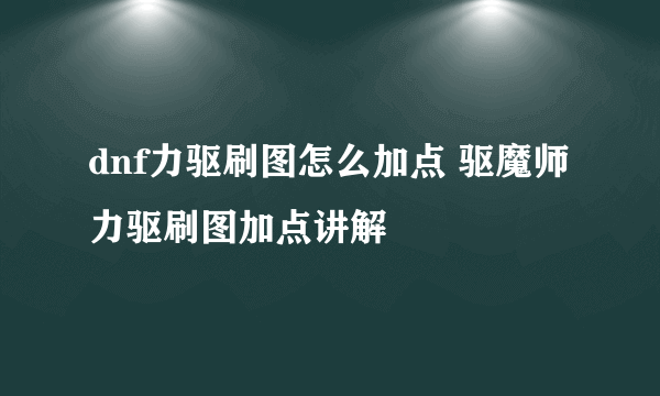 dnf力驱刷图怎么加点 驱魔师力驱刷图加点讲解