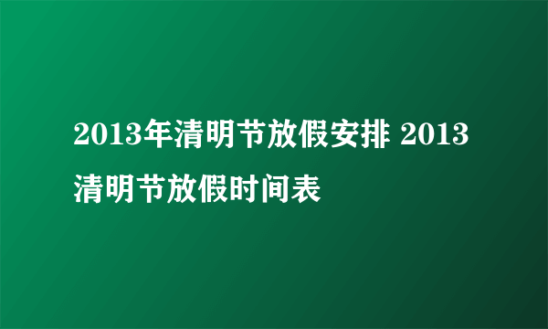 2013年清明节放假安排 2013清明节放假时间表