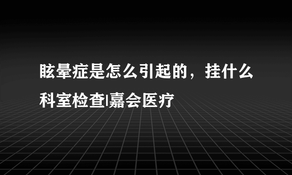 眩晕症是怎么引起的，挂什么科室检查|嘉会医疗