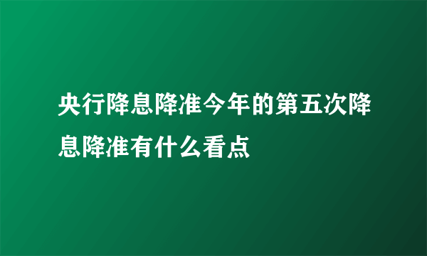 央行降息降准今年的第五次降息降准有什么看点