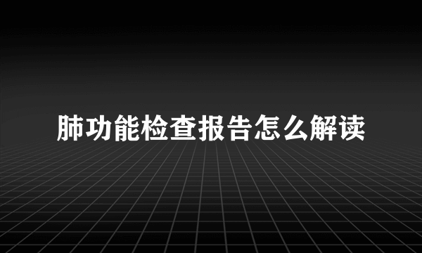 肺功能检查报告怎么解读