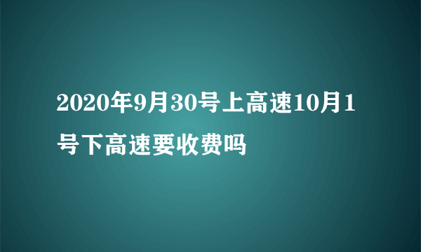 2020年9月30号上高速10月1号下高速要收费吗