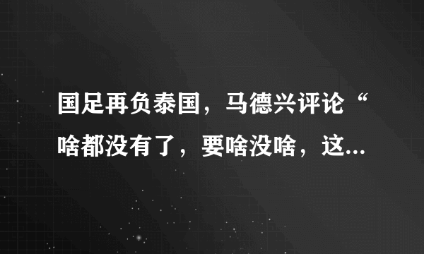 国足再负泰国，马德兴评论“啥都没有了，要啥没啥，这是中国足球走向更低的开始”，你怎么看？