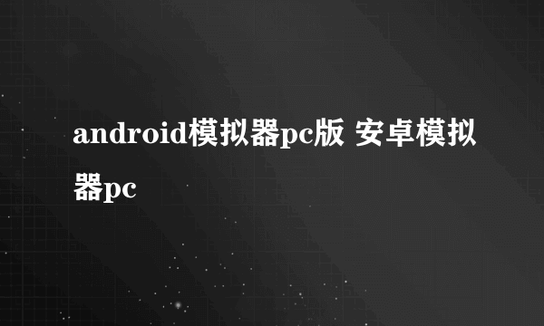 android模拟器pc版 安卓模拟器pc