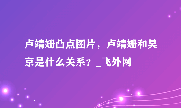 卢靖姗凸点图片，卢靖姗和吴京是什么关系？_飞外网